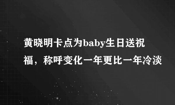 黄晓明卡点为baby生日送祝福，称呼变化一年更比一年冷淡