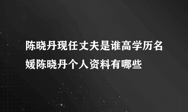 陈晓丹现任丈夫是谁高学历名媛陈晓丹个人资料有哪些