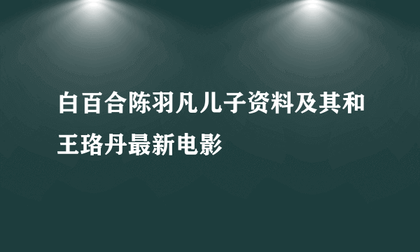 白百合陈羽凡儿子资料及其和王珞丹最新电影