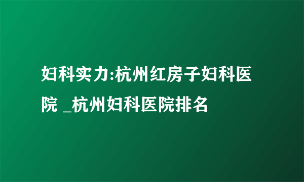 妇科实力:杭州红房子妇科医院 _杭州妇科医院排名