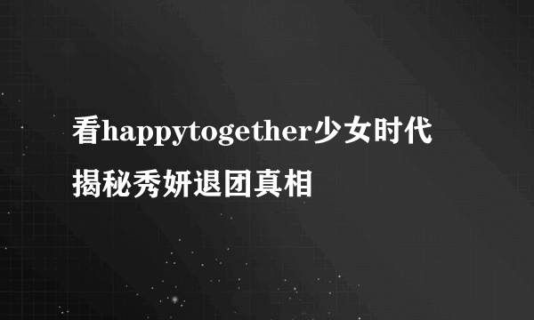 看happytogether少女时代 揭秘秀妍退团真相