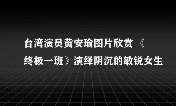 台湾演员黄安瑜图片欣赏 《终极一班》演绎阴沉的敏锐女生