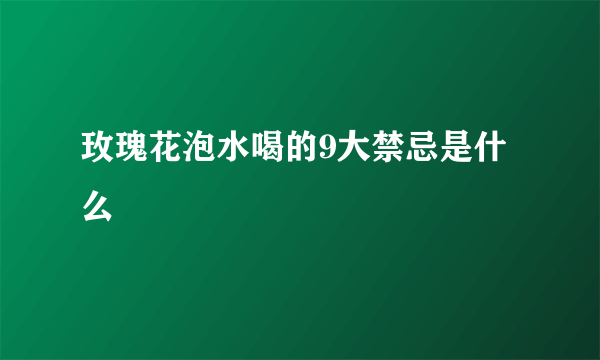 玫瑰花泡水喝的9大禁忌是什么