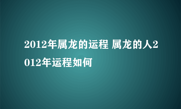 2012年属龙的运程 属龙的人2012年运程如何