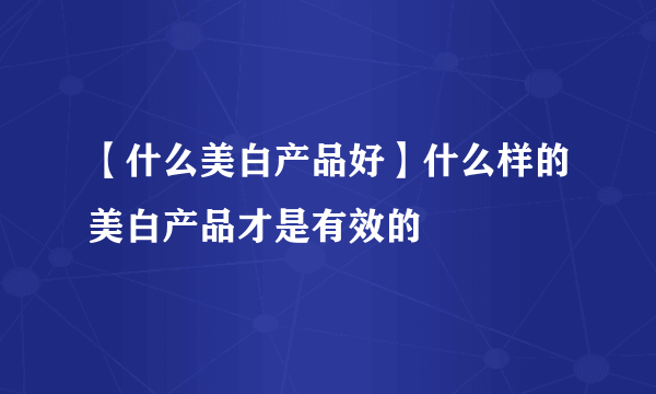 【什么美白产品好】什么样的美白产品才是有效的