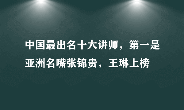 中国最出名十大讲师，第一是亚洲名嘴张锦贵，王琳上榜