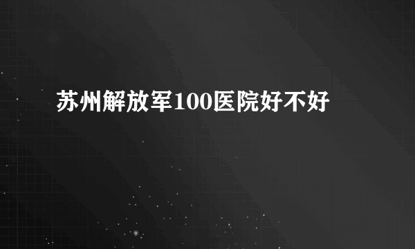 苏州解放军100医院好不好