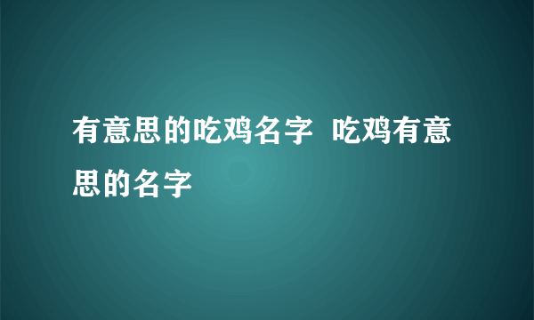 有意思的吃鸡名字  吃鸡有意思的名字