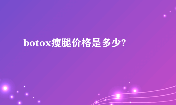 botox瘦腿价格是多少?