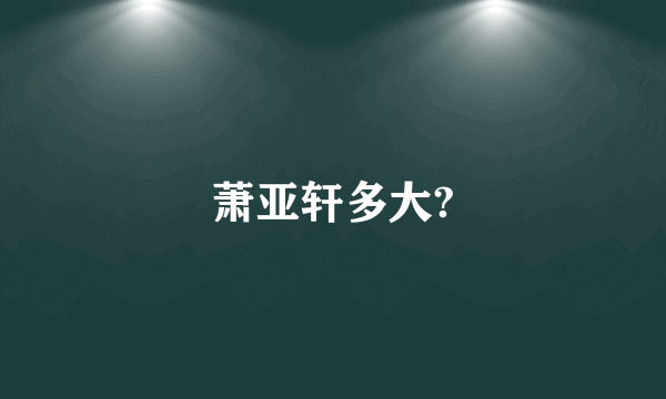 萧亚轩多大?