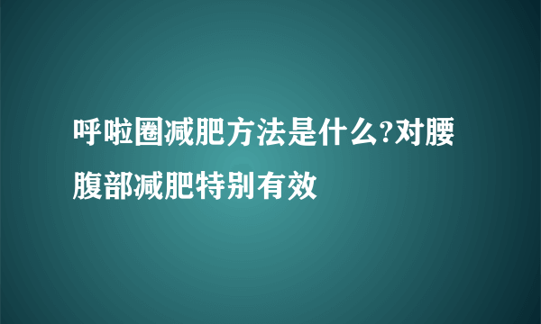 呼啦圈减肥方法是什么?对腰腹部减肥特别有效