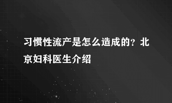 习惯性流产是怎么造成的？北京妇科医生介绍