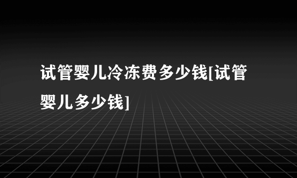 试管婴儿冷冻费多少钱[试管婴儿多少钱]