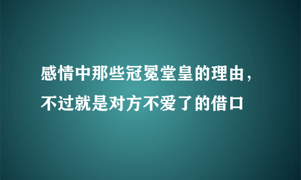 感情中那些冠冕堂皇的理由，不过就是对方不爱了的借口