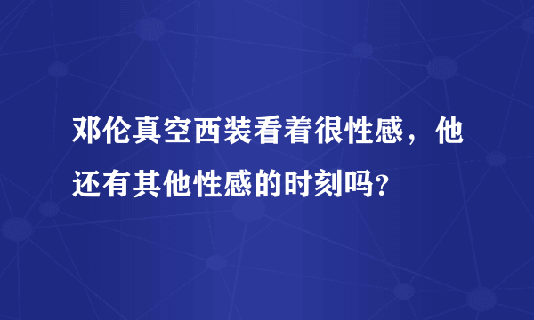 邓伦真空西装看着很性感，他还有其他性感的时刻吗？