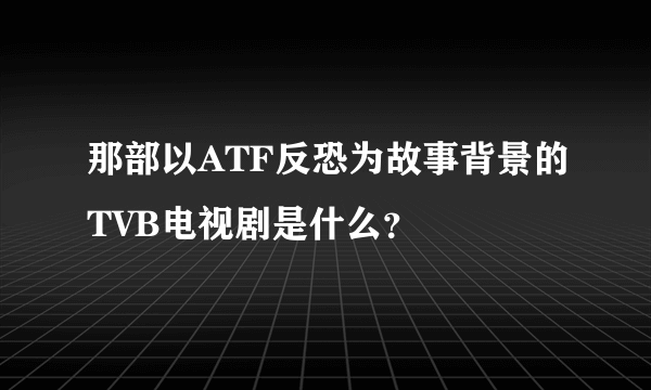 那部以ATF反恐为故事背景的TVB电视剧是什么？