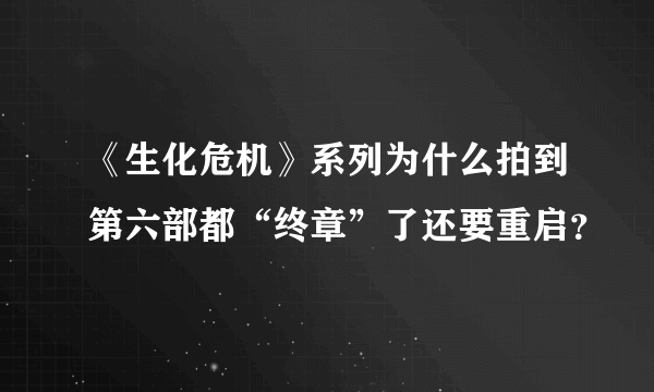 《生化危机》系列为什么拍到第六部都“终章”了还要重启？