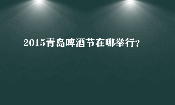 2015青岛啤酒节在哪举行？