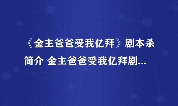 《金主爸爸受我亿拜》剧本杀简介 金主爸爸受我亿拜剧本杀好玩吗