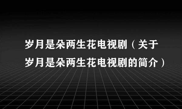 岁月是朵两生花电视剧（关于岁月是朵两生花电视剧的简介）