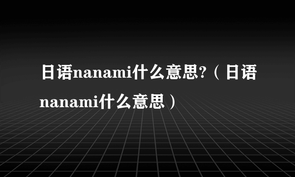 日语nanami什么意思?（日语nanami什么意思）