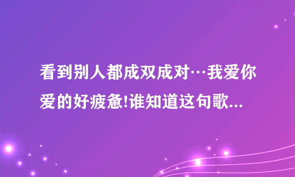 看到别人都成双成对…我爱你爱的好疲惫!谁知道这句歌词的歌名?