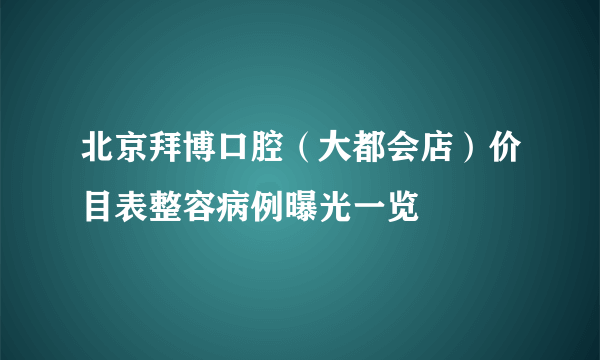 北京拜博口腔（大都会店）价目表整容病例曝光一览