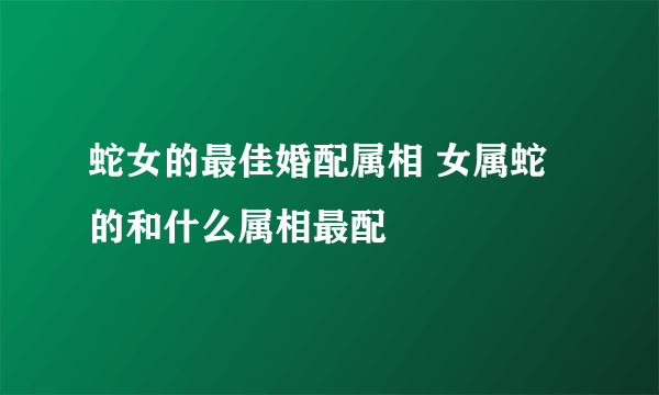 蛇女的最佳婚配属相 女属蛇的和什么属相最配