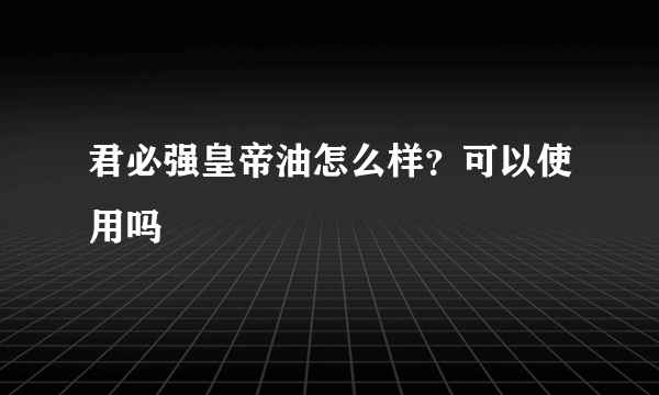 君必强皇帝油怎么样？可以使用吗