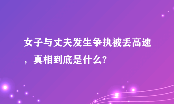 女子与丈夫发生争执被丢高速，真相到底是什么?