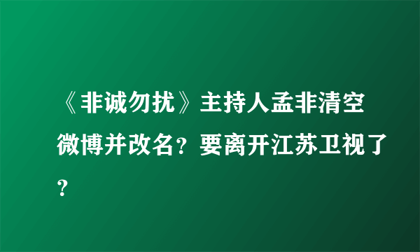 《非诚勿扰》主持人孟非清空微博并改名？要离开江苏卫视了？