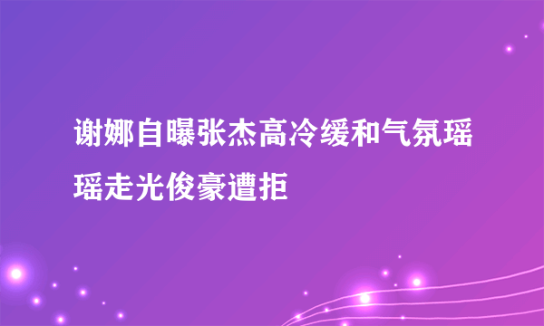 谢娜自曝张杰高冷缓和气氛瑶瑶走光俊豪遭拒