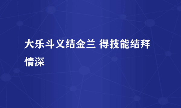 大乐斗义结金兰 得技能结拜情深