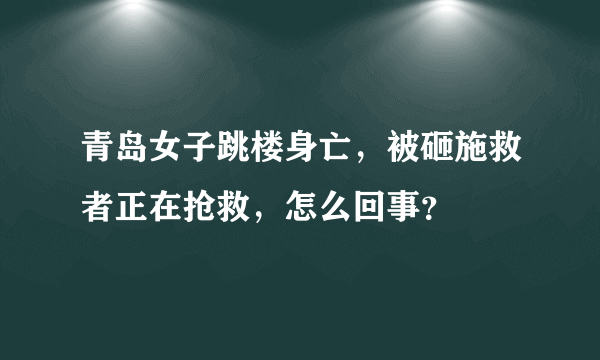 青岛女子跳楼身亡，被砸施救者正在抢救，怎么回事？