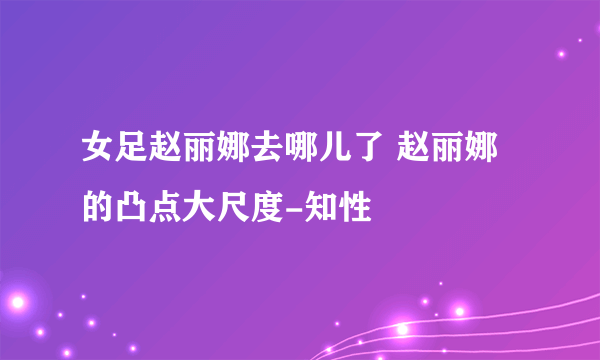 女足赵丽娜去哪儿了 赵丽娜的凸点大尺度-知性