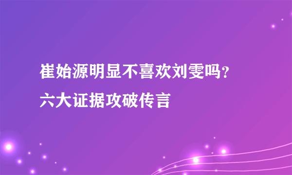 崔始源明显不喜欢刘雯吗？ 六大证据攻破传言