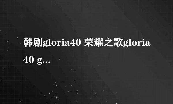 韩剧gloria40 荣耀之歌gloria40 gloria40集那里看？