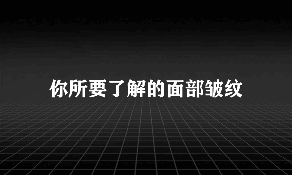 你所要了解的面部皱纹