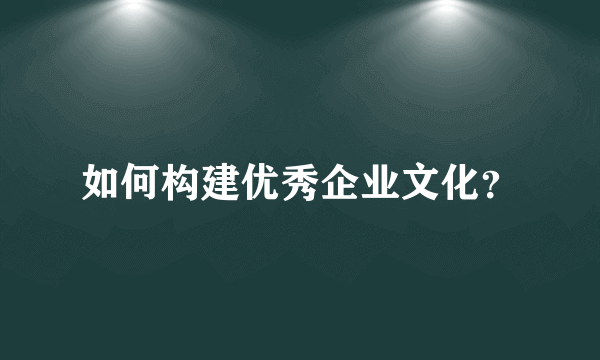 如何构建优秀企业文化？