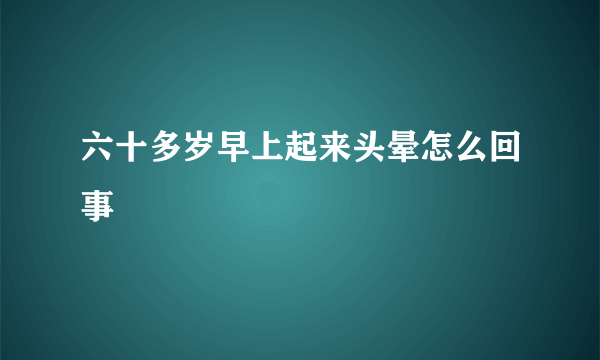 六十多岁早上起来头晕怎么回事