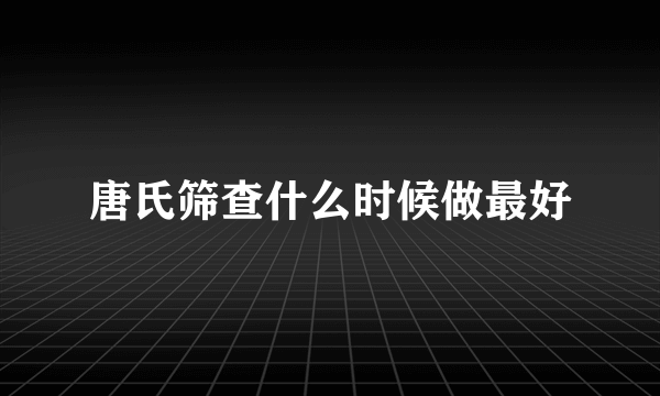 唐氏筛查什么时候做最好