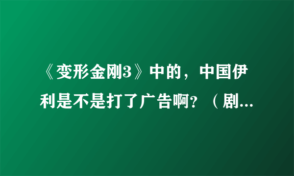 《变形金刚3》中的，中国伊利是不是打了广告啊？（剧情中！~）。