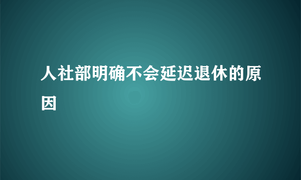 人社部明确不会延迟退休的原因 