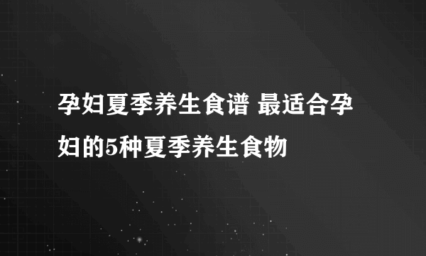 孕妇夏季养生食谱 最适合孕妇的5种夏季养生食物