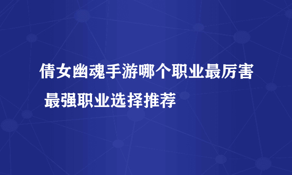 倩女幽魂手游哪个职业最厉害 最强职业选择推荐