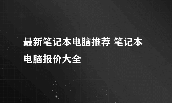 最新笔记本电脑推荐 笔记本电脑报价大全