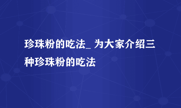 珍珠粉的吃法_ 为大家介绍三种珍珠粉的吃法