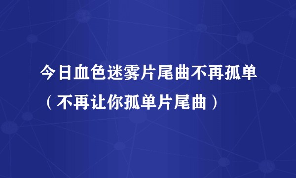 今日血色迷雾片尾曲不再孤单（不再让你孤单片尾曲）