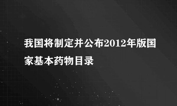 我国将制定并公布2012年版国家基本药物目录