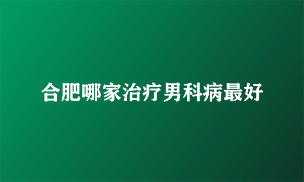 合肥哪家治疗男科病最好